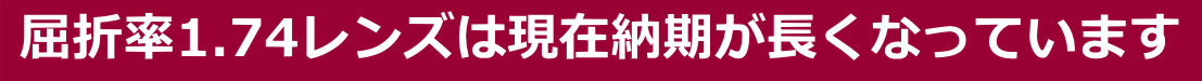  屈折率1.74レンズは現在納期が長くなっています 